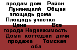 продам дом › Район ­ Лунинецкий › Общая площадь дома ­ 65 › Площадь участка ­ 30 › Цена ­ 520 000 - Все города Недвижимость » Дома, коттеджи, дачи продажа   . Томская обл.